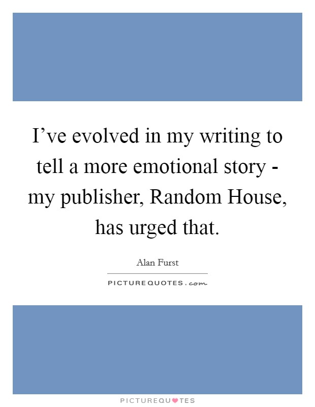 I've evolved in my writing to tell a more emotional story - my publisher, Random House, has urged that. Picture Quote #1