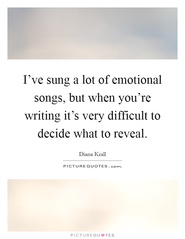 I've sung a lot of emotional songs, but when you're writing it's very difficult to decide what to reveal. Picture Quote #1