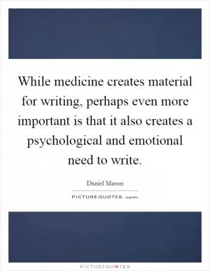 While medicine creates material for writing, perhaps even more important is that it also creates a psychological and emotional need to write Picture Quote #1