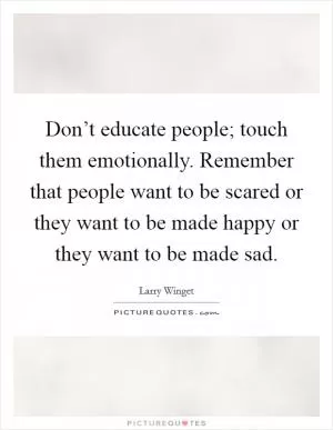 Don’t educate people; touch them emotionally. Remember that people want to be scared or they want to be made happy or they want to be made sad Picture Quote #1