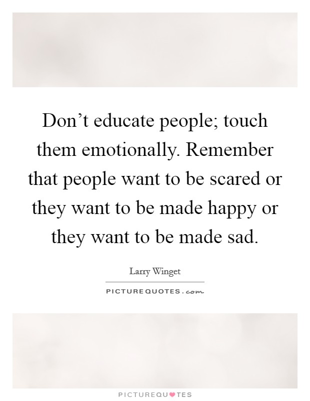 Don't educate people; touch them emotionally. Remember that people want to be scared or they want to be made happy or they want to be made sad. Picture Quote #1