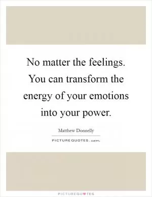 No matter the feelings. You can transform the energy of your emotions into your power Picture Quote #1