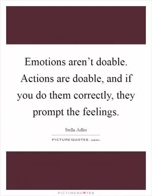 Emotions aren’t doable. Actions are doable, and if you do them correctly, they prompt the feelings Picture Quote #1