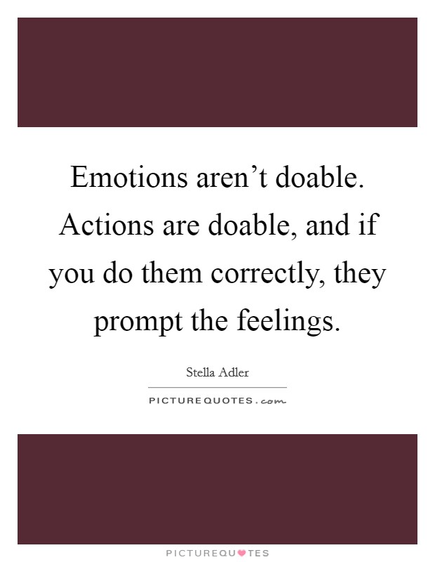 Emotions aren't doable. Actions are doable, and if you do them correctly, they prompt the feelings. Picture Quote #1