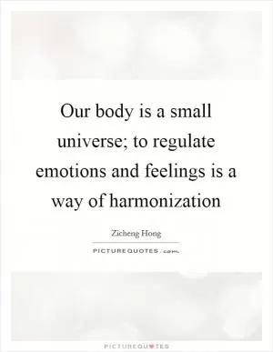 Our body is a small universe; to regulate emotions and feelings is a way of harmonization Picture Quote #1