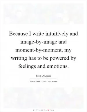 Because I write intuitively and image-by-image and moment-by-moment, my writing has to be powered by feelings and emotions Picture Quote #1