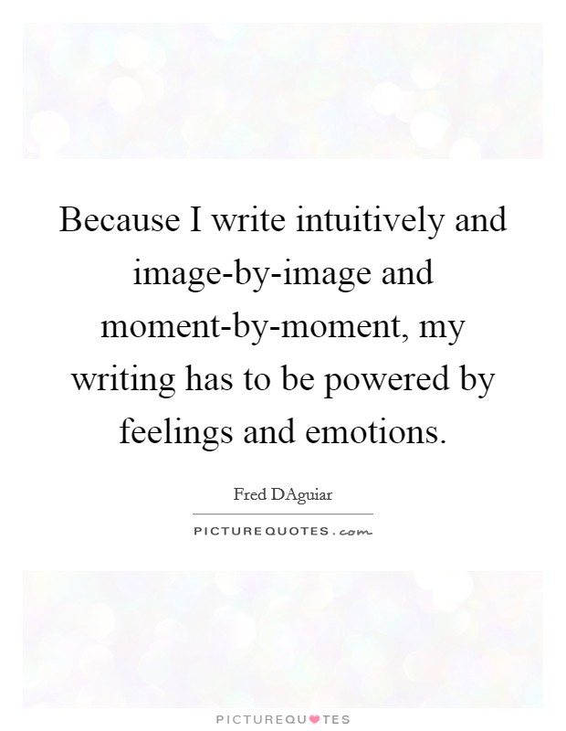 Because I write intuitively and image-by-image and moment-by-moment, my writing has to be powered by feelings and emotions. Picture Quote #1