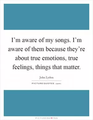I’m aware of my songs. I’m aware of them because they’re about true emotions, true feelings, things that matter Picture Quote #1