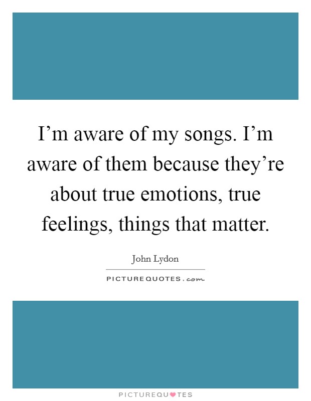I'm aware of my songs. I'm aware of them because they're about true emotions, true feelings, things that matter. Picture Quote #1
