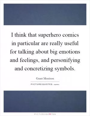I think that superhero comics in particular are really useful for talking about big emotions and feelings, and personifying and concretizing symbols Picture Quote #1