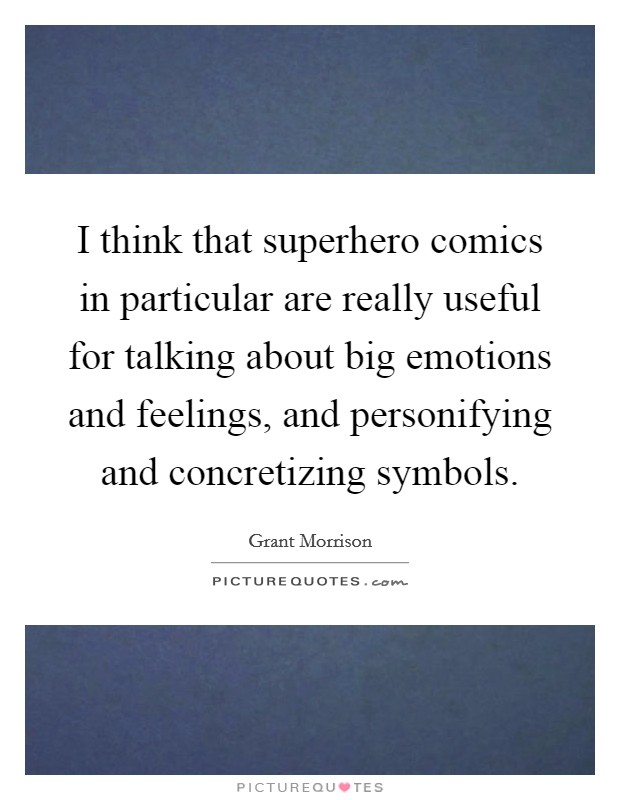 I think that superhero comics in particular are really useful for talking about big emotions and feelings, and personifying and concretizing symbols. Picture Quote #1