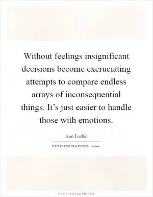 Without feelings insignificant decisions become excruciating attempts to compare endless arrays of inconsequential things. It’s just easier to handle those with emotions Picture Quote #1