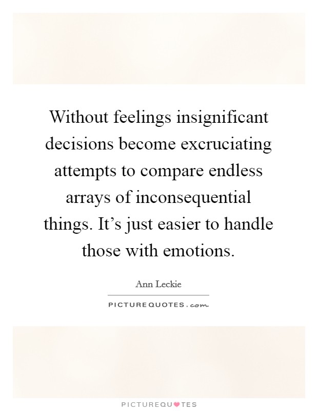 Without feelings insignificant decisions become excruciating attempts to compare endless arrays of inconsequential things. It's just easier to handle those with emotions. Picture Quote #1