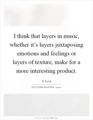 I think that layers in music, whether it’s layers juxtaposing emotions and feelings or layers of texture, make for a more interesting product Picture Quote #1