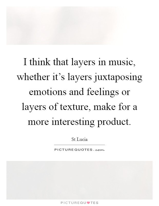 I think that layers in music, whether it's layers juxtaposing emotions and feelings or layers of texture, make for a more interesting product. Picture Quote #1