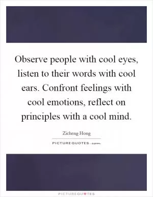 Observe people with cool eyes, listen to their words with cool ears. Confront feelings with cool emotions, reflect on principles with a cool mind Picture Quote #1