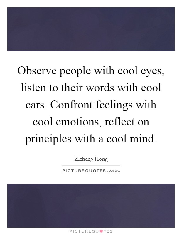 Observe people with cool eyes, listen to their words with cool ears. Confront feelings with cool emotions, reflect on principles with a cool mind. Picture Quote #1