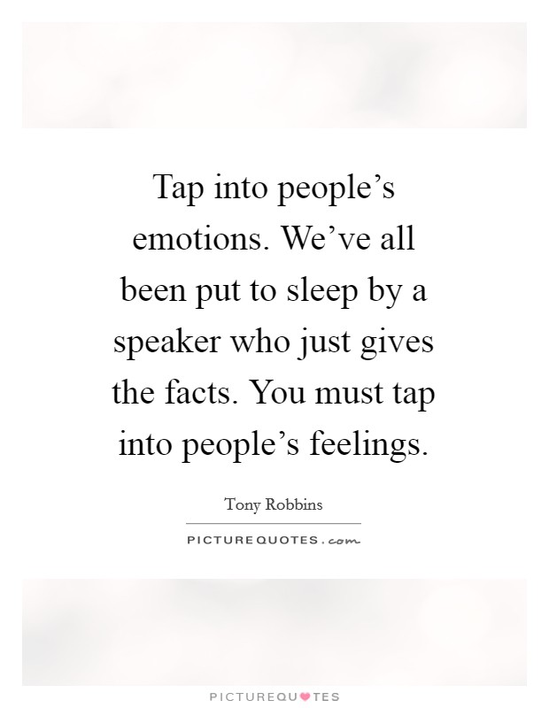 Tap into people's emotions. We've all been put to sleep by a speaker who just gives the facts. You must tap into people's feelings. Picture Quote #1