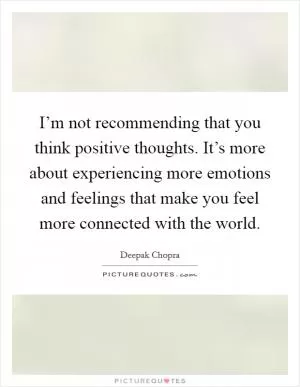 I’m not recommending that you think positive thoughts. It’s more about experiencing more emotions and feelings that make you feel more connected with the world Picture Quote #1