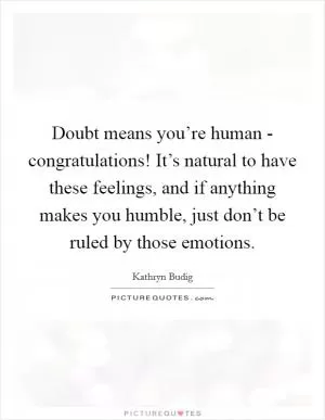 Doubt means you’re human - congratulations! It’s natural to have these feelings, and if anything makes you humble, just don’t be ruled by those emotions Picture Quote #1