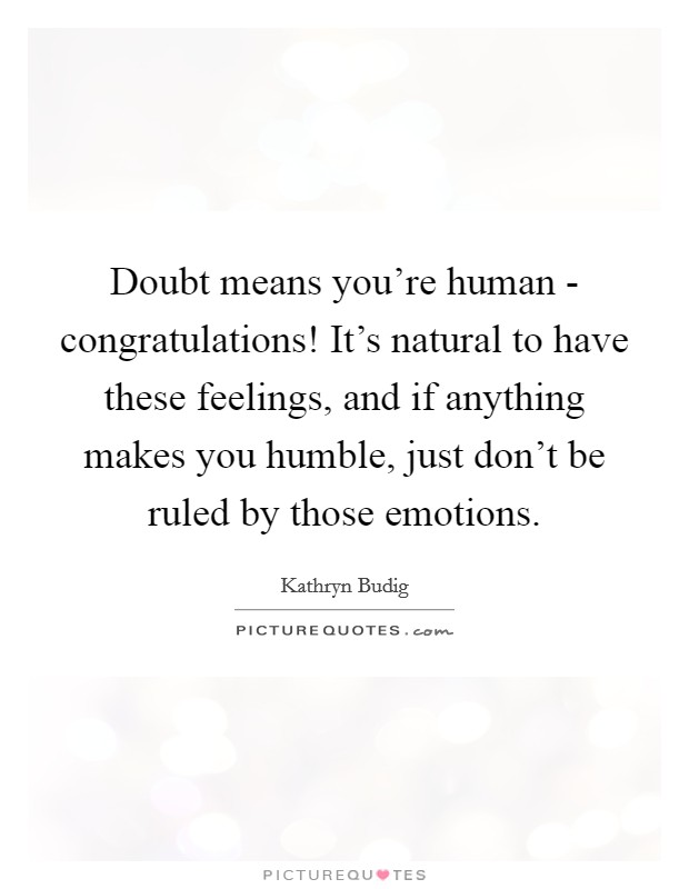 Doubt means you're human - congratulations! It's natural to have these feelings, and if anything makes you humble, just don't be ruled by those emotions. Picture Quote #1
