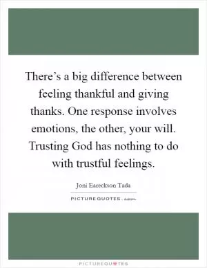There’s a big difference between feeling thankful and giving thanks. One response involves emotions, the other, your will. Trusting God has nothing to do with trustful feelings Picture Quote #1