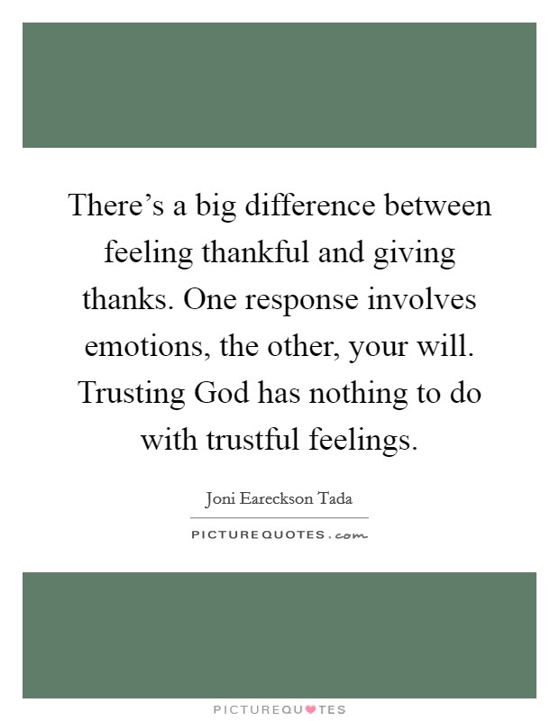 There's a big difference between feeling thankful and giving thanks. One response involves emotions, the other, your will. Trusting God has nothing to do with trustful feelings. Picture Quote #1
