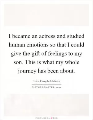 I became an actress and studied human emotions so that I could give the gift of feelings to my son. This is what my whole journey has been about Picture Quote #1