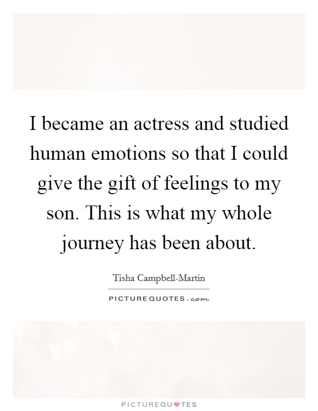 I became an actress and studied human emotions so that I could give the gift of feelings to my son. This is what my whole journey has been about. Picture Quote #1