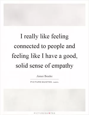 I really like feeling connected to people and feeling like I have a good, solid sense of empathy Picture Quote #1