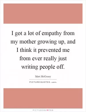 I got a lot of empathy from my mother growing up, and I think it prevented me from ever really just writing people off Picture Quote #1