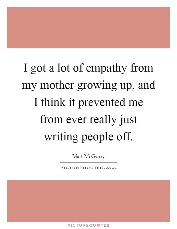 I got a lot of empathy from my mother growing up, and I think it prevented me from ever really just writing people off. Picture Quote #1