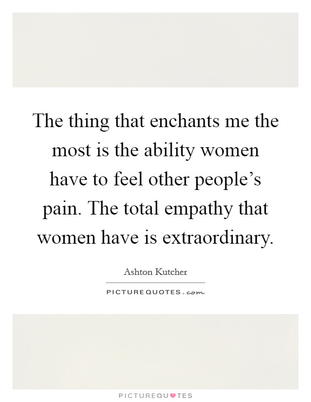 The thing that enchants me the most is the ability women have to feel other people's pain. The total empathy that women have is extraordinary. Picture Quote #1