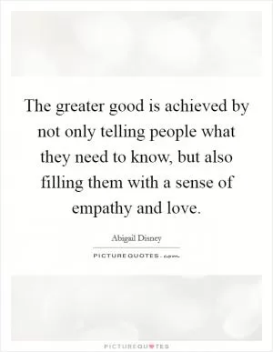 The greater good is achieved by not only telling people what they need to know, but also filling them with a sense of empathy and love Picture Quote #1
