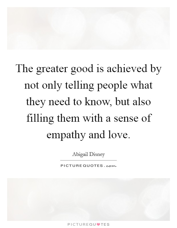 The greater good is achieved by not only telling people what they need to know, but also filling them with a sense of empathy and love. Picture Quote #1