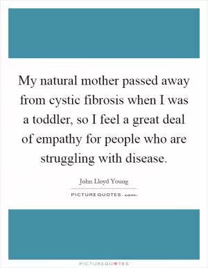 My natural mother passed away from cystic fibrosis when I was a toddler, so I feel a great deal of empathy for people who are struggling with disease Picture Quote #1