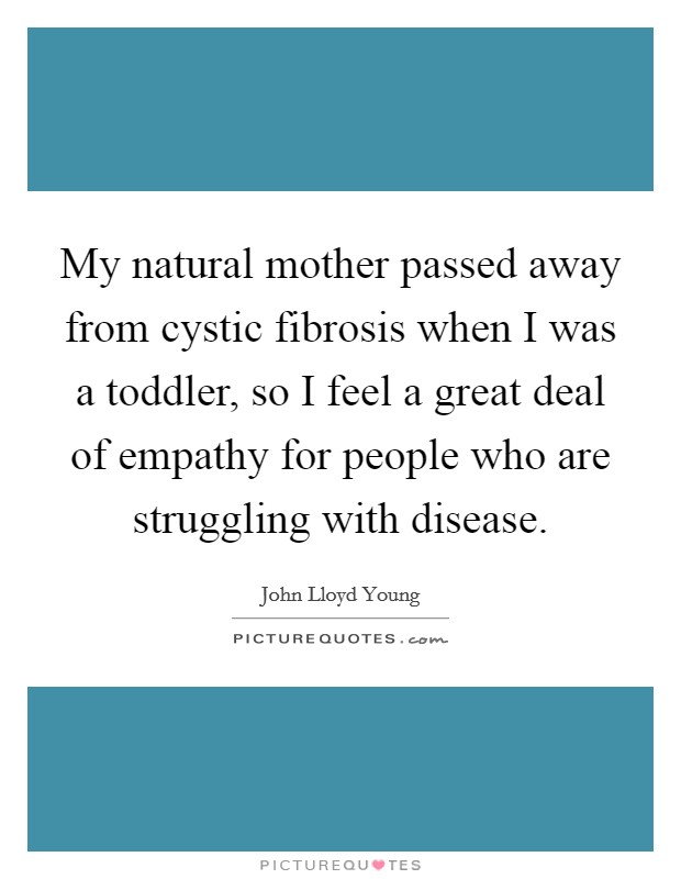 My natural mother passed away from cystic fibrosis when I was a toddler, so I feel a great deal of empathy for people who are struggling with disease. Picture Quote #1