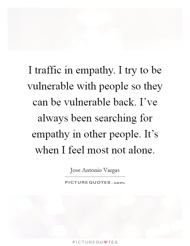 I traffic in empathy. I try to be vulnerable with people so they can be vulnerable back. I've always been searching for empathy in other people. It's when I feel most not alone. Picture Quote #1