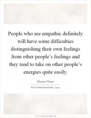 People who are empathic definitely will have some difficulties distinguishing their own feelings from other people’s feelings and they tend to take on other people’s energies quite easily Picture Quote #1