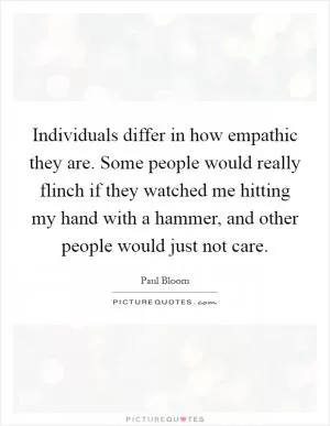 Individuals differ in how empathic they are. Some people would really flinch if they watched me hitting my hand with a hammer, and other people would just not care Picture Quote #1