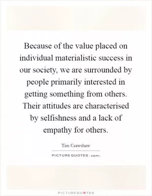 Because of the value placed on individual materialistic success in our society, we are surrounded by people primarily interested in getting something from others. Their attitudes are characterised by selfishness and a lack of empathy for others Picture Quote #1