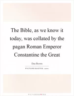 The Bible, as we know it today, was collated by the pagan Roman Emperor Constantine the Great Picture Quote #1