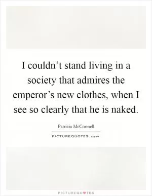 I couldn’t stand living in a society that admires the emperor’s new clothes, when I see so clearly that he is naked Picture Quote #1