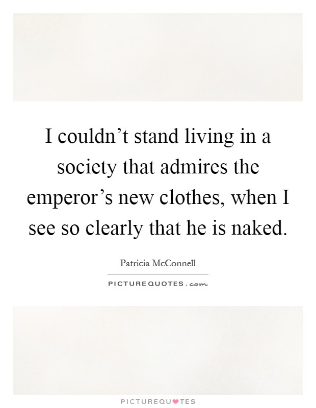 I couldn't stand living in a society that admires the emperor's new clothes, when I see so clearly that he is naked. Picture Quote #1