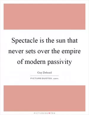 Spectacle is the sun that never sets over the empire of modern passivity Picture Quote #1