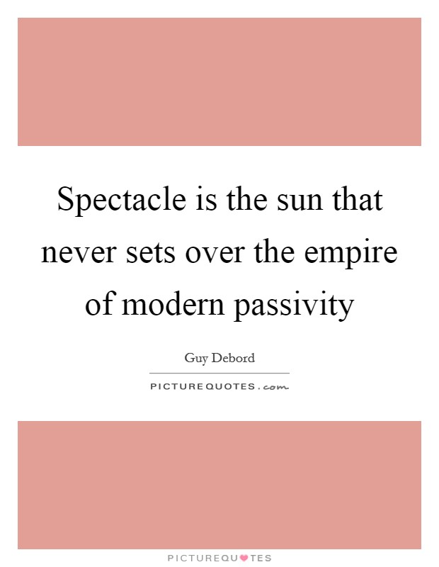 Spectacle is the sun that never sets over the empire of modern passivity Picture Quote #1