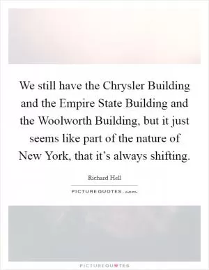 We still have the Chrysler Building and the Empire State Building and the Woolworth Building, but it just seems like part of the nature of New York, that it’s always shifting Picture Quote #1