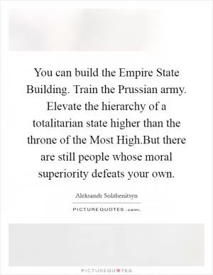 You can build the Empire State Building. Train the Prussian army. Elevate the hierarchy of a totalitarian state higher than the throne of the Most High.But there are still people whose moral superiority defeats your own Picture Quote #1