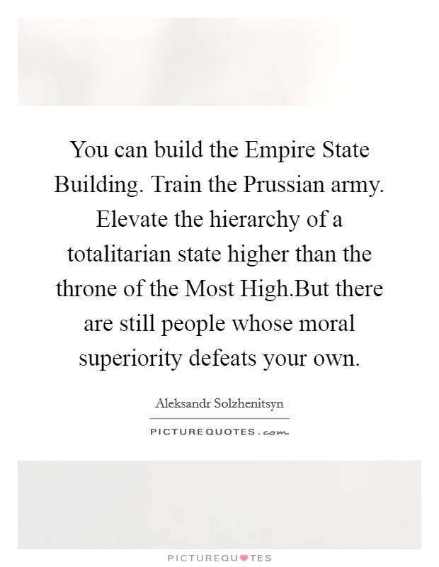 You can build the Empire State Building. Train the Prussian army. Elevate the hierarchy of a totalitarian state higher than the throne of the Most High.But there are still people whose moral superiority defeats your own. Picture Quote #1