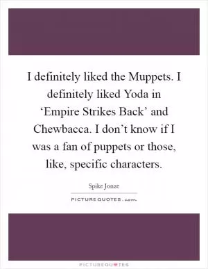 I definitely liked the Muppets. I definitely liked Yoda in ‘Empire Strikes Back’ and Chewbacca. I don’t know if I was a fan of puppets or those, like, specific characters Picture Quote #1